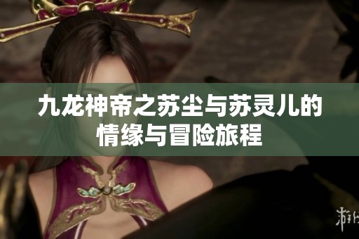 九龙神帝之苏尘与苏灵儿的情缘与冒险旅程