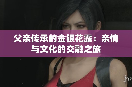 父亲传承的金银花露：亲情与文化的交融之旅