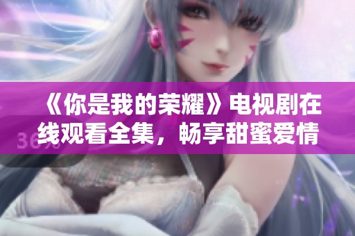 《你是我的荣耀》电视剧在线观看全集，畅享甜蜜爱情故事