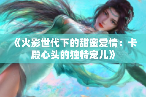 《火影世代下的甜蜜爱情：卡殿心头的独特宠儿》