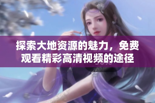 探索大地资源的魅力，免费观看精彩高清视频的途径