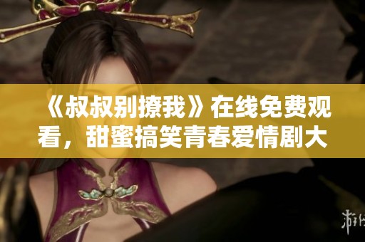《叔叔别撩我》在线免费观看，甜蜜搞笑青春爱情剧大揭秘