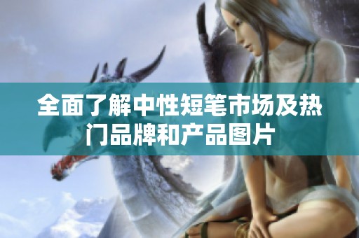 全面了解中性短笔市场及热门品牌和产品图片
