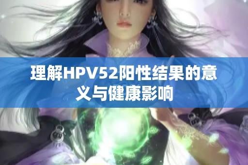 理解HPV52阳性结果的意义与健康影响