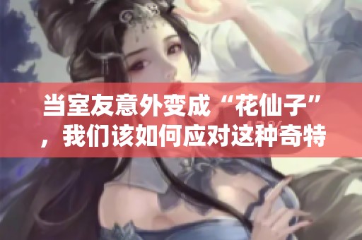当室友意外变成“花仙子”，我们该如何应对这种奇特局面