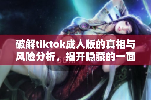 破解tiktok成人版的真相与风险分析，揭开隐藏的一面