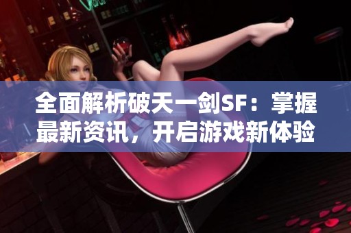 全面解析破天一剑SF：掌握最新资讯，开启游戏新体验