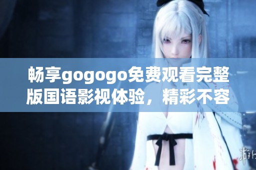 畅享gogogo免费观看完整版国语影视体验，精彩不容错过！
