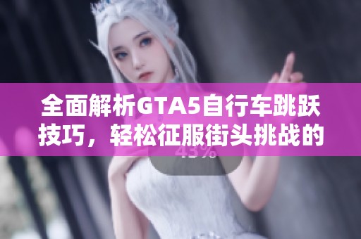 全面解析GTA5自行车跳跃技巧，轻松征服街头挑战的秘笈