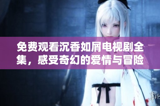 免费观看沉香如屑电视剧全集，感受奇幻的爱情与冒险故事