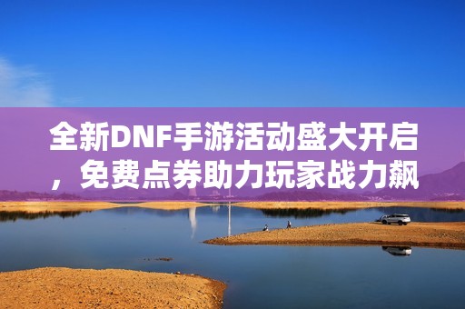 全新DNF手游活动盛大开启，免费点券助力玩家战力飙升