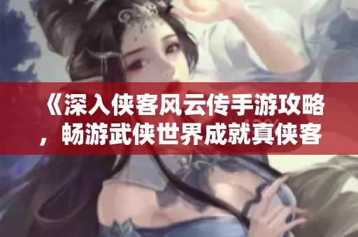 《深入侠客风云传手游攻略，畅游武侠世界成就真侠客》
