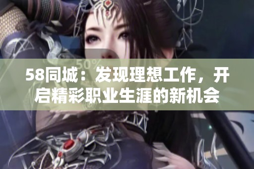 58同城：发现理想工作，开启精彩职业生涯的新机会