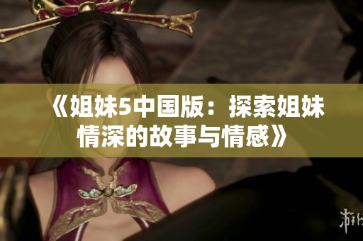 《姐妹5中国版：探索姐妹情深的故事与情感》