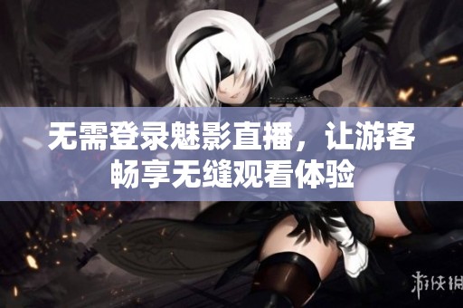 无需登录魅影直播，让游客畅享无缝观看体验