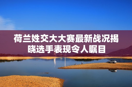 荷兰姓交大大赛最新战况揭晓选手表现令人瞩目