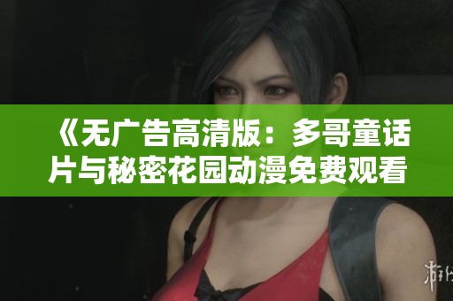 《无广告高清版：多哥童话片与秘密花园动漫免费观看》