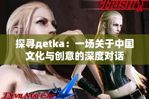 探寻дetka：一场关于中国文化与创意的深度对话