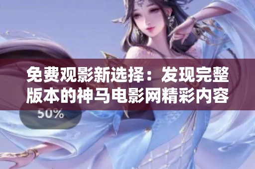 免费观影新选择：发现完整版本的神马电影网精彩内容