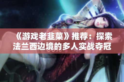 《游戏老韭菜》推荐：探索法兰西边境的多人实战夺冠之路