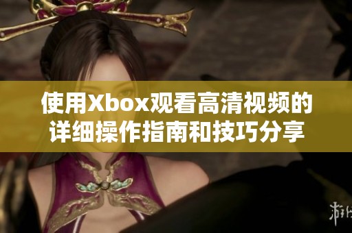 使用Xbox观看高清视频的详细操作指南和技巧分享