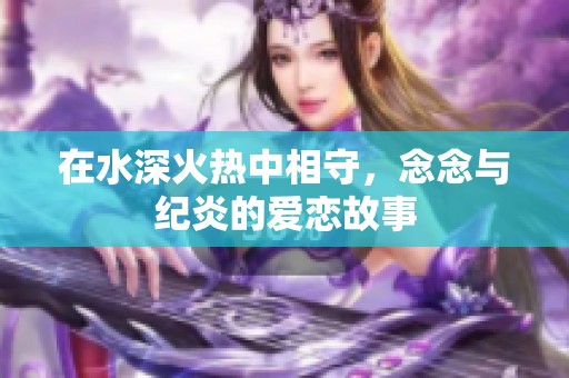 在水深火热中相守，念念与纪炎的爱恋故事