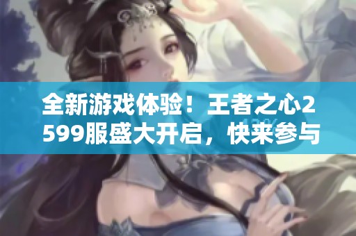 全新游戏体验！王者之心2 599服盛大开启，快来参与吧！