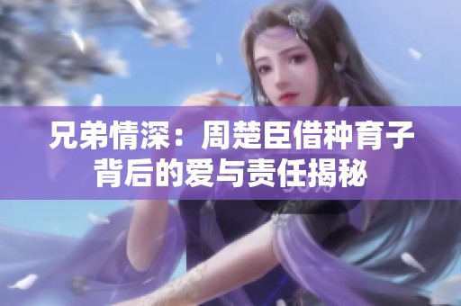 兄弟情深：周楚臣借种育子背后的爱与责任揭秘