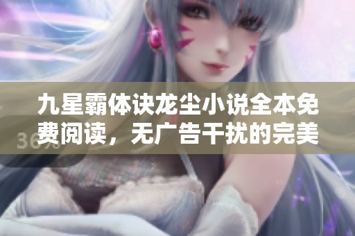 九星霸体诀龙尘小说全本免费阅读，无广告干扰的完美享受