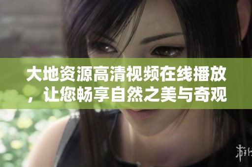大地资源高清视频在线播放，让您畅享自然之美与奇观
