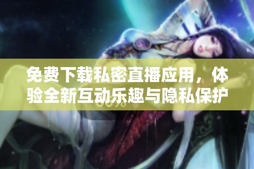 免费下载私密直播应用，体验全新互动乐趣与隐私保护