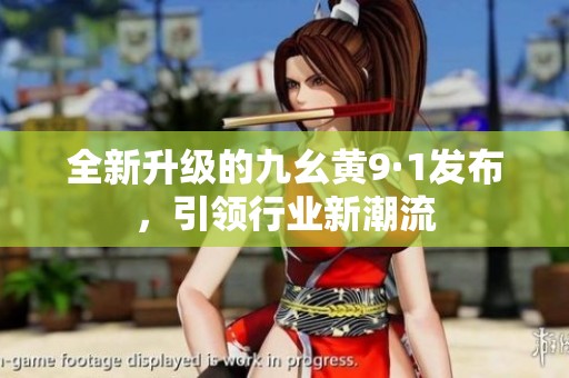 全新升级的九幺黄9·1发布，引领行业新潮流