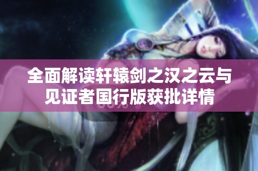 全面解读轩辕剑之汉之云与见证者国行版获批详情