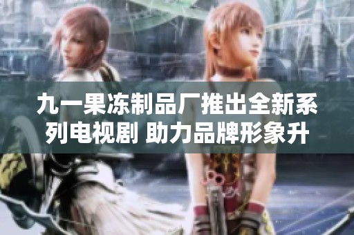 九一果冻制品厂推出全新系列电视剧 助力品牌形象升级