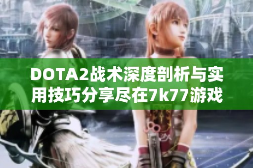 DOTA2战术深度剖析与实用技巧分享尽在7k77游戏网