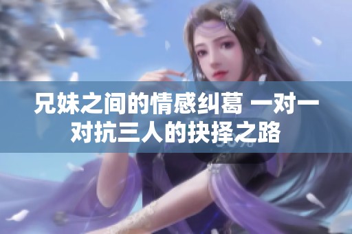兄妹之间的情感纠葛 一对一对抗三人的抉择之路