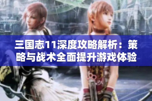 三国志11深度攻略解析：策略与战术全面提升游戏体验