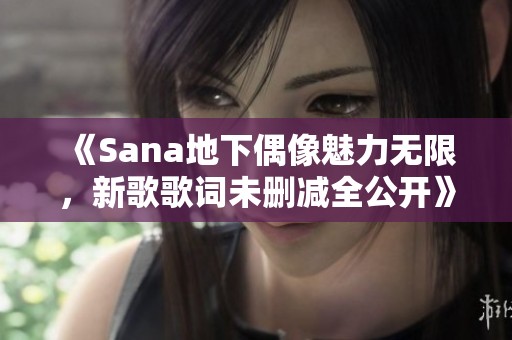 《Sana地下偶像魅力无限，新歌歌词未删减全公开》