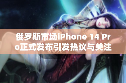 俄罗斯市场iPhone 14 Pro正式发布引发热议与关注