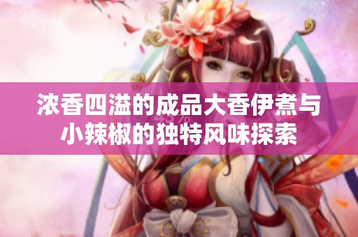 浓香四溢的成品大香伊煮与小辣椒的独特风味探索