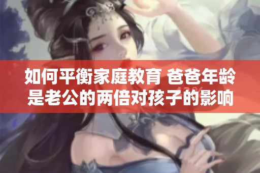 如何平衡家庭教育 爸爸年龄是老公的两倍对孩子的影响分析