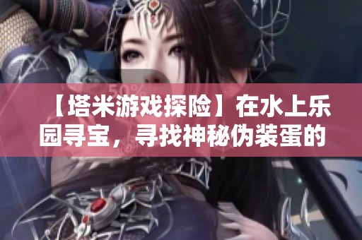 【塔米游戏探险】在水上乐园寻宝，寻找神秘伪装蛋的奇妙之旅！