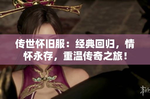 传世怀旧服：经典回归，情怀永存，重温传奇之旅！
