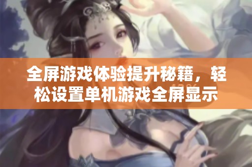 全屏游戏体验提升秘籍，轻松设置单机游戏全屏显示
