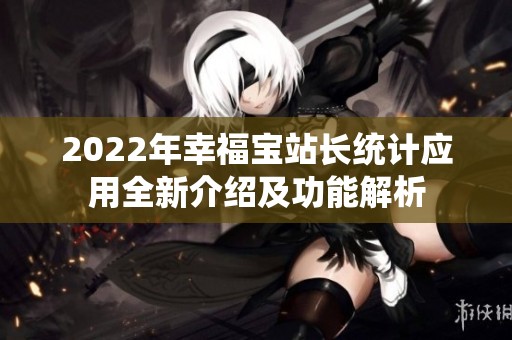 2022年幸福宝站长统计应用全新介绍及功能解析