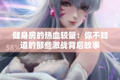 健身房的热血较量：你不知道的那些激战背后故事