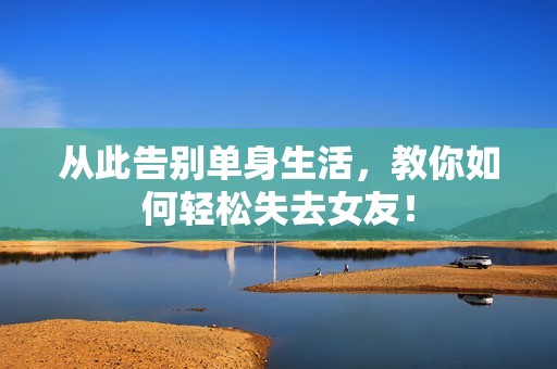 从此告别单身生活，教你如何轻松失去女友！