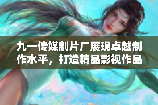 九一传媒制片厂展现卓越制作水平，打造精品影视作品
