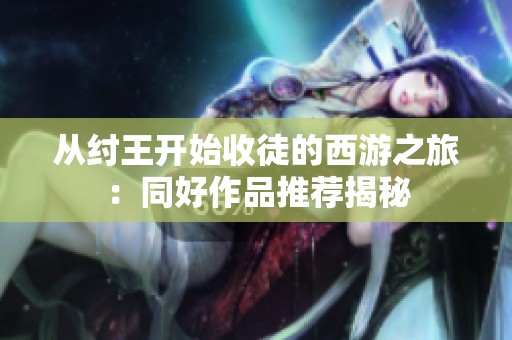 从纣王开始收徒的西游之旅：同好作品推荐揭秘