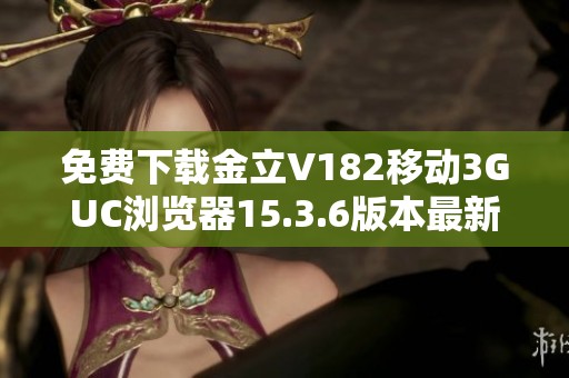 免费下载金立V182移动3GUC浏览器15.3.6版本最新资源